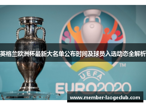 英格兰欧洲杯最新大名单公布时间及球员入选动态全解析 英格兰欧洲杯最新大名单公布时间及球员入选动态全解析