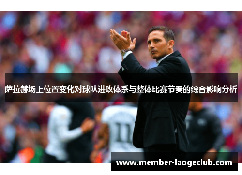 萨拉赫场上位置变化对球队进攻体系与整体比赛节奏的综合影响分析 萨拉赫场上位置变化对球队进攻体系与整体比赛节奏的综合影响分析