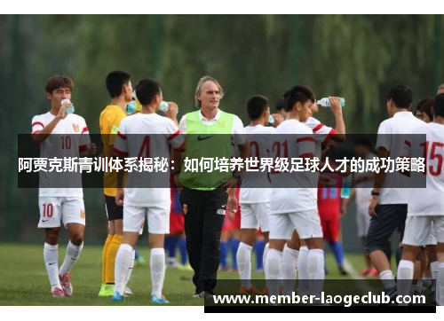 阿贾克斯青训体系揭秘:如何培养世界级足球人才的成功策略 阿贾克斯青训体系揭秘:如何培养世界级足球人才的成功策略