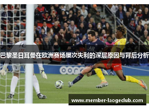 巴黎圣日耳曼在欧洲赛场屡次失利的深层原因与背后分析 巴黎圣日耳曼在欧洲赛场屡次失利的深层原因与背后分析