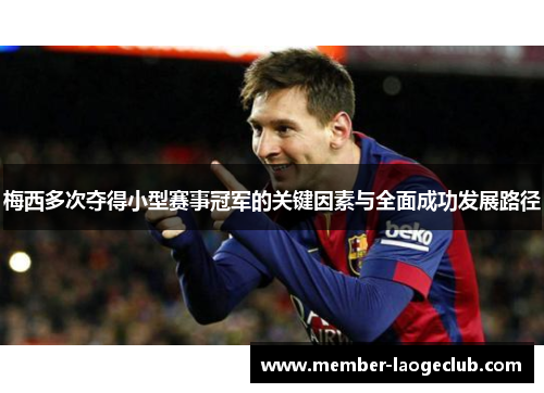 梅西多次夺得小型赛事冠军的关键因素与全面成功发展路径 梅西多次夺得小型赛事冠军的关键因素与全面成功发展路径