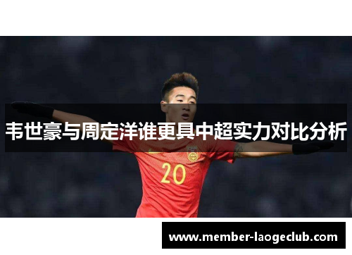 韦世豪与周定洋谁更具中超实力对比分析