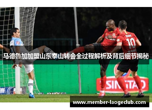 马德鲁加加盟山东泰山转会全过程解析及背后细节揭秘