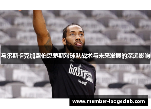 马尔斯卡克加盟伯恩茅斯对球队战术与未来发展的深远影响