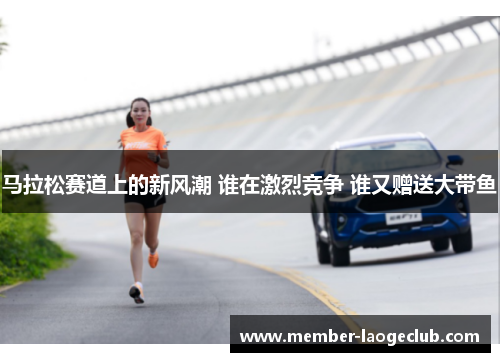 马拉松赛道上的新风潮 谁在激烈竞争 谁又赠送大带鱼