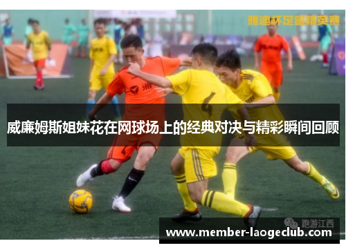 威廉姆斯姐妹花在网球场上的经典对决与精彩瞬间回顾