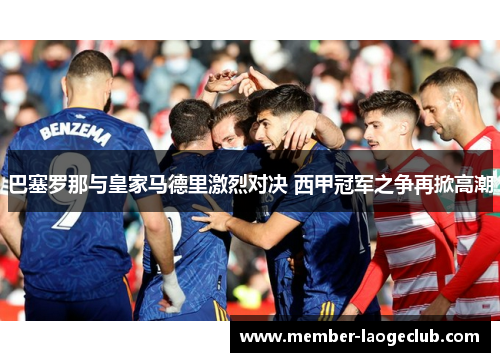 巴塞罗那与皇家马德里激烈对决 西甲冠军之争再掀高潮