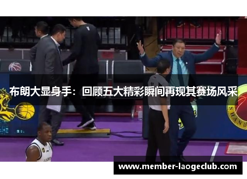 布朗大显身手：回顾五大精彩瞬间再现其赛场风采