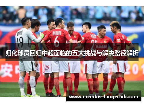 归化球员回归中超面临的五大挑战与解决路径解析 归化球员回归中超面临的五大挑战与解决路径解析