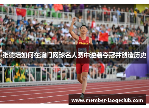 张德培如何在澳门网球名人赛中逆袭夺冠并创造历史 张德培如何在澳门网球名人赛中逆袭夺冠并创造历史