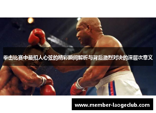 拳击比赛中最扣人心弦的精彩瞬间解析与背后激烈对决的深层次意义 拳击比赛中最扣人心弦的精彩瞬间解析与背后激烈对决的深层次意义