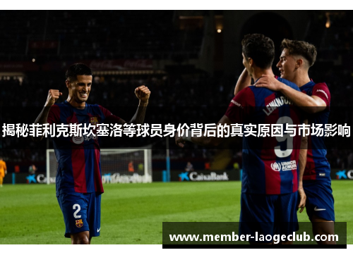 揭秘菲利克斯坎塞洛等球员身价背后的真实原因与市场影响 揭秘菲利克斯坎塞洛等球员身价背后的真实原因与市场影响