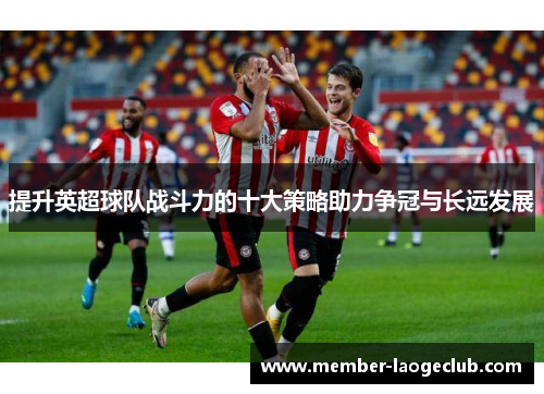 提升英超球队战斗力的十大策略助力争冠与长远发展