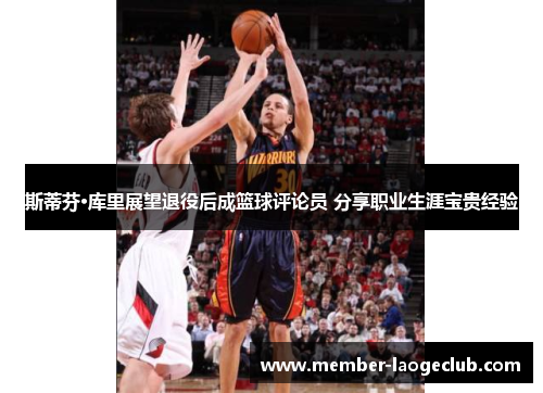 斯蒂芬·库里展望退役后成篮球评论员 分享职业生涯宝贵经验 斯蒂芬·库里展望退役后成篮球评论员 分享职业生涯宝贵经验