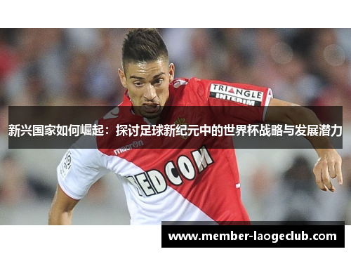 新兴国家如何崛起：探讨足球新纪元中的世界杯战略与发展潜力