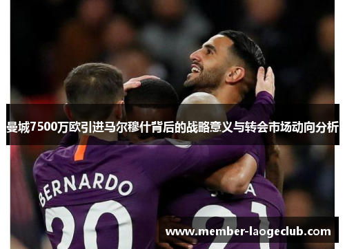 曼城7500万欧引进马尔穆什背后的战略意义与转会市场动向分析