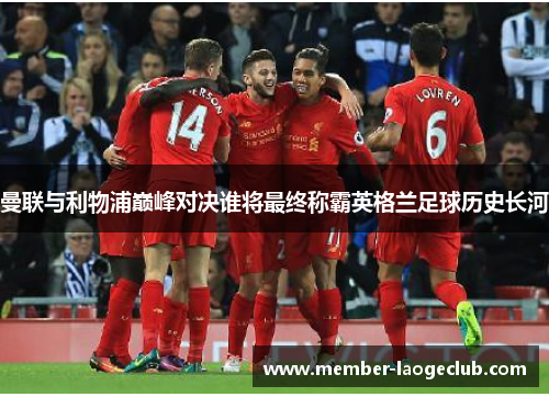 曼联与利物浦巅峰对决谁将最终称霸英格兰足球历史长河 曼联与利物浦巅峰对决谁将最终称霸英格兰足球历史长河