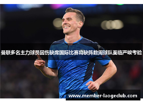 曼联多名主力球员因伤缺席国际比赛将缺阵数周球队面临严峻考验