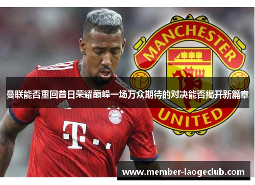 曼联能否重回昔日荣耀巅峰一场万众期待的对决能否揭开新篇章 曼联能否重回昔日荣耀巅峰一场万众期待的对决能否揭开新篇章
