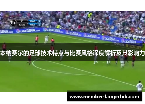 本纳赛尔的足球技术特点与比赛风格深度解析及其影响力 本纳赛尔的足球技术特点与比赛风格深度解析及其影响力