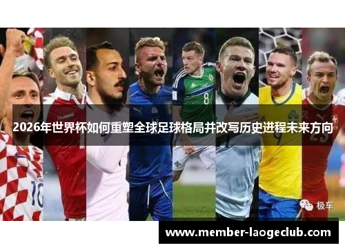 2026年世界杯如何重塑全球足球格局并改写历史进程未来方向