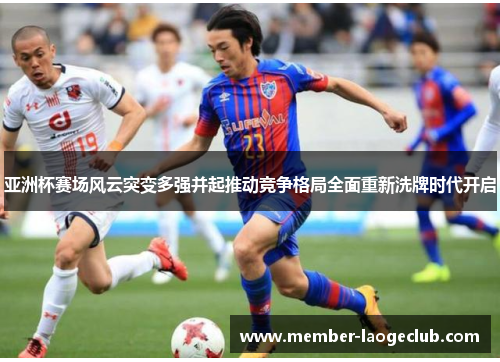 亚洲杯赛场风云突变多强并起推动竞争格局全面重新洗牌时代开启 亚洲杯赛场风云突变多强并起推动竞争格局全面重新洗牌时代开启