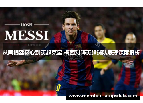 从阿根廷核心到英超克星 梅西对阵英超球队表现深度解析