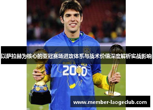 以萨拉赫为核心的亚冠赛场进攻体系与战术价值深度解析实战影响 以萨拉赫为核心的亚冠赛场进攻体系与战术价值深度解析实战影响