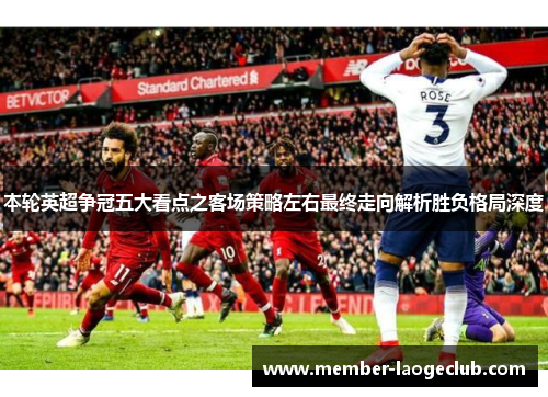 本轮英超争冠五大看点之客场策略左右最终走向解析胜负格局深度 本轮英超争冠五大看点之客场策略左右最终走向解析胜负格局深度