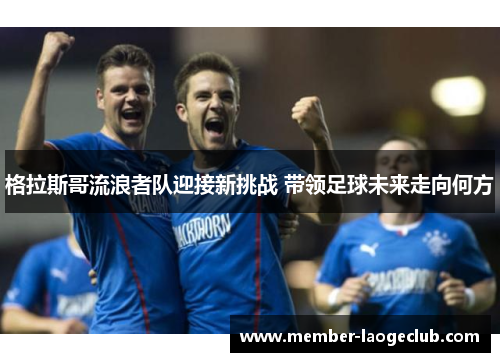 格拉斯哥流浪者队迎接新挑战 带领足球未来走向何方 格拉斯哥流浪者队迎接新挑战 带领足球未来走向何方