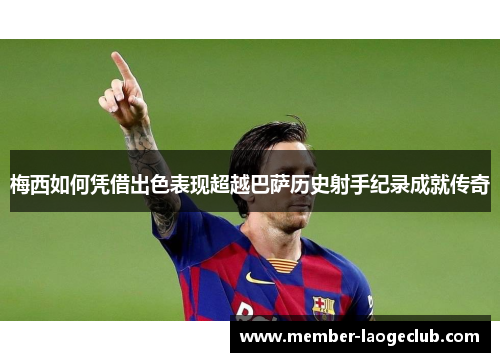 梅西如何凭借出色表现超越巴萨历史射手纪录成就传奇