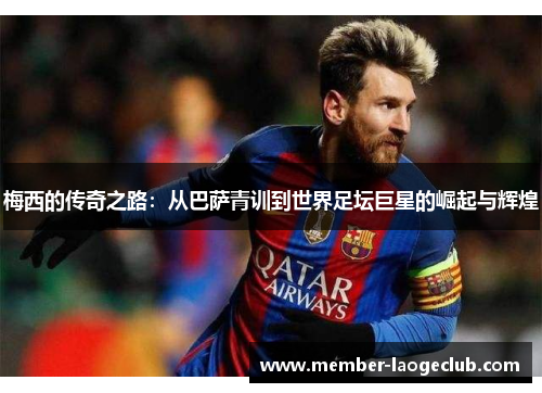梅西的传奇之路：从巴萨青训到世界足坛巨星的崛起与辉煌