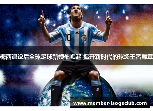 梅西退役后全球足球新领袖崛起 揭开新时代的球场王者篇章