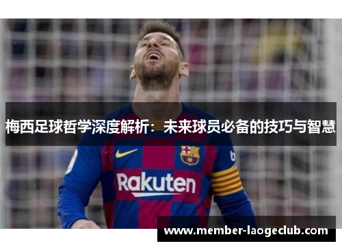 梅西足球哲学深度解析：未来球员必备的技巧与智慧
