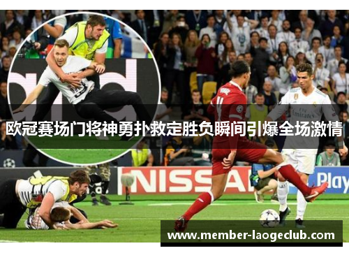 欧冠赛场门将神勇扑救定胜负瞬间引爆全场激情
