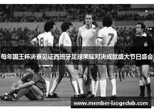 每年国王杯决赛见证西班牙足球荣耀对决成就盛大节日盛会