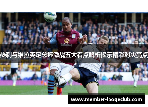 热刺与维拉英足总杯激战五大看点解析揭示精彩对决亮点