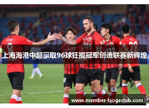 上海海港中超豪取96球狂揽冠军创造联赛新辉煌