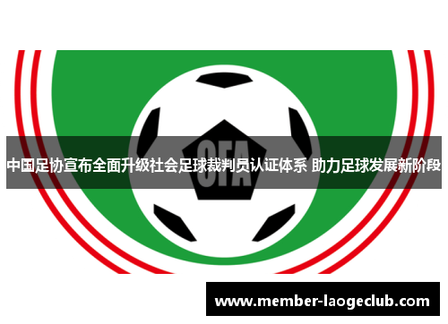 中国足协宣布全面升级社会足球裁判员认证体系 助力足球发展新阶段