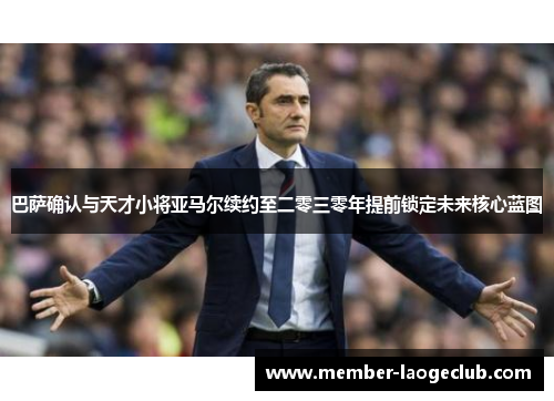 巴萨确认与天才小将亚马尔续约至二零三零年提前锁定未来核心蓝图 巴萨确认与天才小将亚马尔续约至二零三零年提前锁定未来核心蓝图