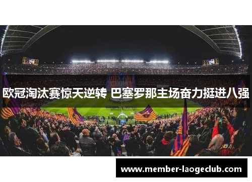 欧冠淘汰赛惊天逆转 巴塞罗那主场奋力挺进八强 欧冠淘汰赛惊天逆转 巴塞罗那主场奋力挺进八强
