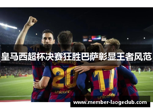 皇马西超杯决赛狂胜巴萨彰显王者风范