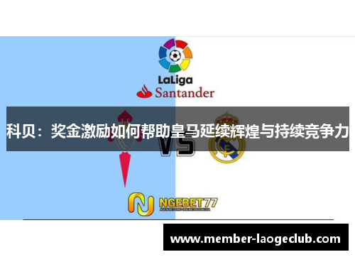 科贝：奖金激励如何帮助皇马延续辉煌与持续竞争力