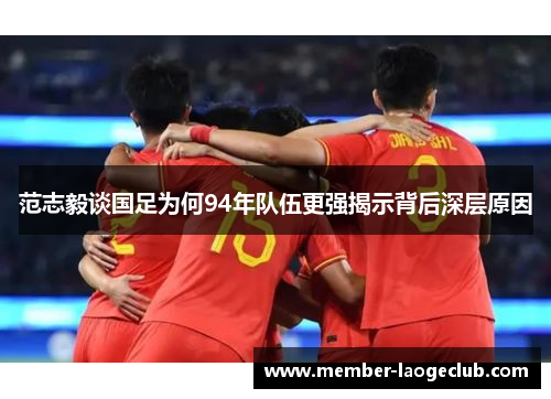 范志毅谈国足为何94年队伍更强揭示背后深层原因