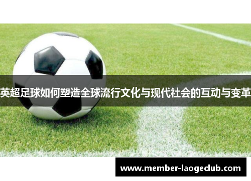 英超足球如何塑造全球流行文化与现代社会的互动与变革