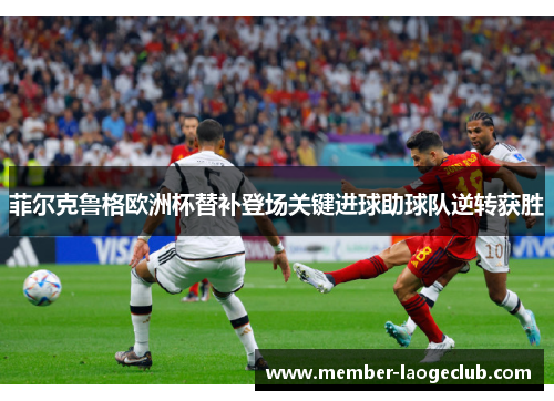 菲尔克鲁格欧洲杯替补登场关键进球助球队逆转获胜