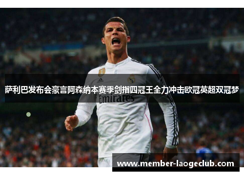 萨利巴发布会豪言阿森纳本赛季剑指四冠王全力冲击欧冠英超双冠梦