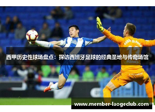 西甲历史性球场盘点：探访西班牙足球的经典圣地与传奇场馆