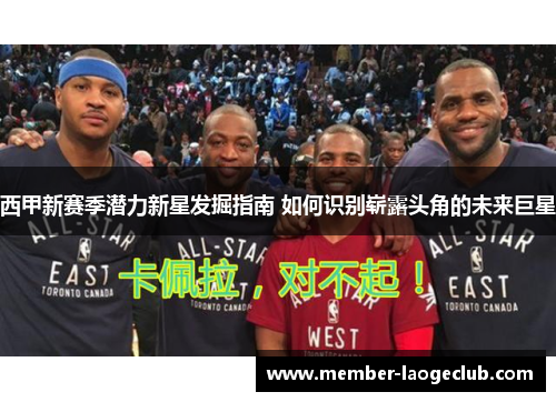 西甲新赛季潜力新星发掘指南 如何识别崭露头角的未来巨星