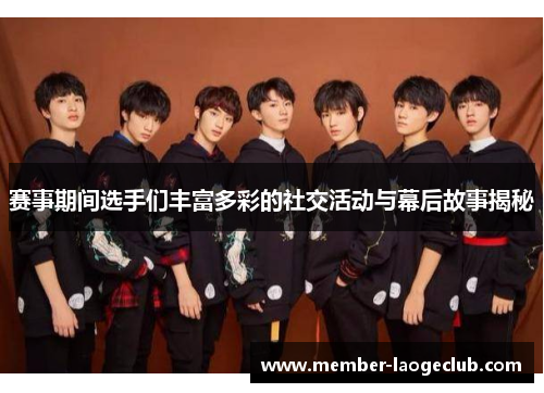 赛事期间选手们丰富多彩的社交活动与幕后故事揭秘